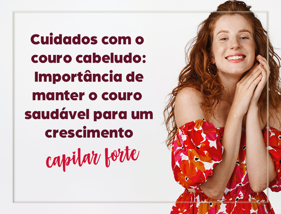 A Importância da Saúde e Manutenção do Couro Cabeludo para o Crescimento Capilar